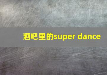 酒吧里的super dance